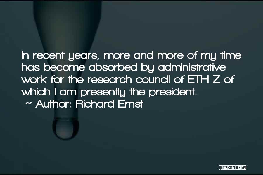 Richard Ernst Quotes: In Recent Years, More And More Of My Time Has Become Absorbed By Administrative Work For The Research Council Of