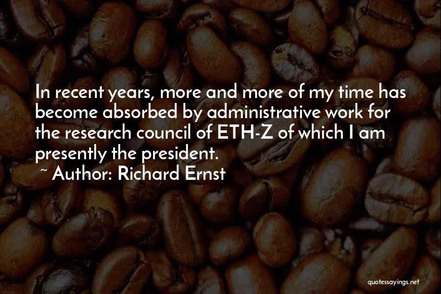 Richard Ernst Quotes: In Recent Years, More And More Of My Time Has Become Absorbed By Administrative Work For The Research Council Of