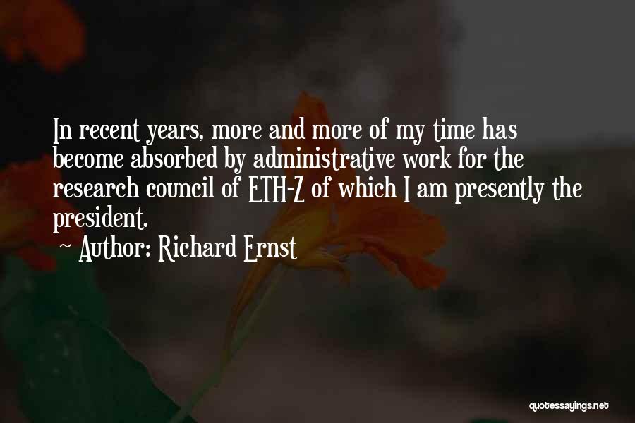 Richard Ernst Quotes: In Recent Years, More And More Of My Time Has Become Absorbed By Administrative Work For The Research Council Of