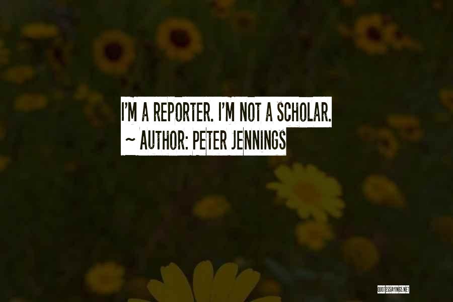 Peter Jennings Quotes: I'm A Reporter. I'm Not A Scholar.