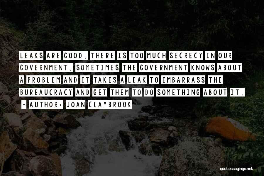 Joan Claybrook Quotes: Leaks Are Good. There Is Too Much Secrecy In Our Government. Sometimes The Government Knows About A Problem And It