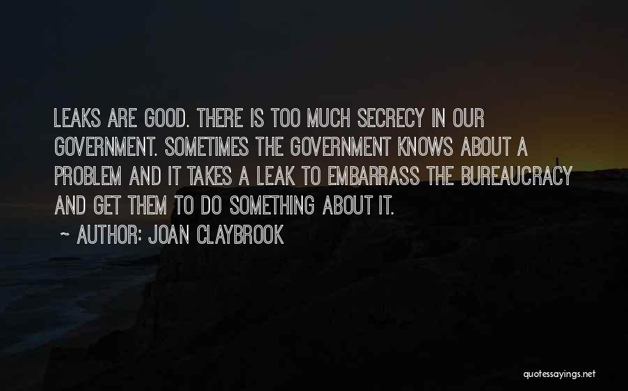 Joan Claybrook Quotes: Leaks Are Good. There Is Too Much Secrecy In Our Government. Sometimes The Government Knows About A Problem And It