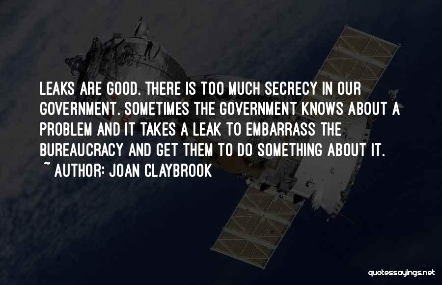 Joan Claybrook Quotes: Leaks Are Good. There Is Too Much Secrecy In Our Government. Sometimes The Government Knows About A Problem And It