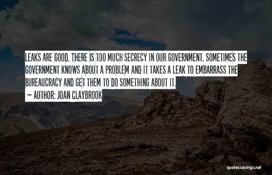 Joan Claybrook Quotes: Leaks Are Good. There Is Too Much Secrecy In Our Government. Sometimes The Government Knows About A Problem And It