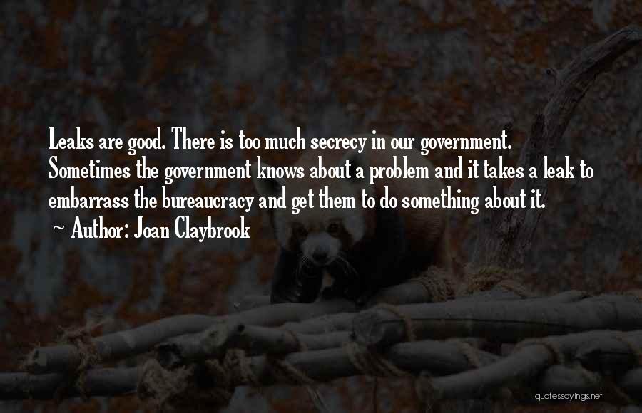 Joan Claybrook Quotes: Leaks Are Good. There Is Too Much Secrecy In Our Government. Sometimes The Government Knows About A Problem And It