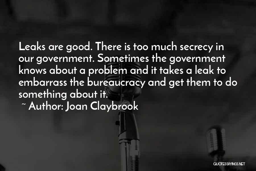 Joan Claybrook Quotes: Leaks Are Good. There Is Too Much Secrecy In Our Government. Sometimes The Government Knows About A Problem And It
