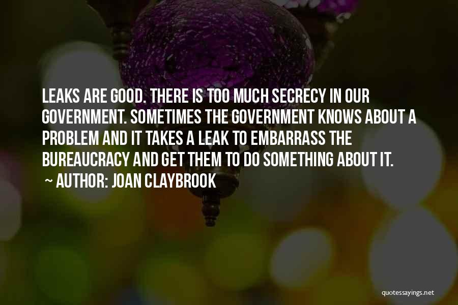 Joan Claybrook Quotes: Leaks Are Good. There Is Too Much Secrecy In Our Government. Sometimes The Government Knows About A Problem And It
