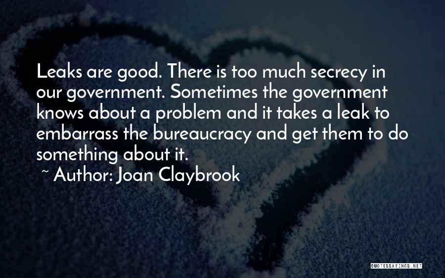 Joan Claybrook Quotes: Leaks Are Good. There Is Too Much Secrecy In Our Government. Sometimes The Government Knows About A Problem And It