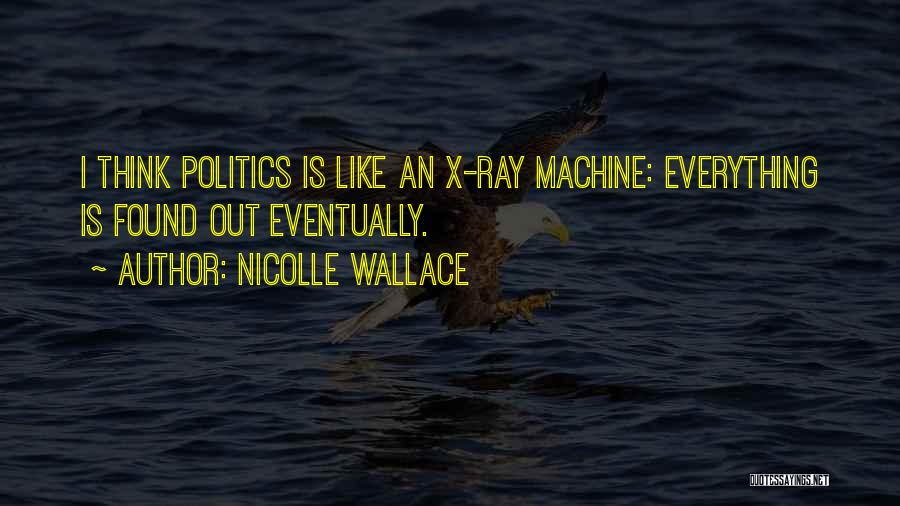 Nicolle Wallace Quotes: I Think Politics Is Like An X-ray Machine: Everything Is Found Out Eventually.