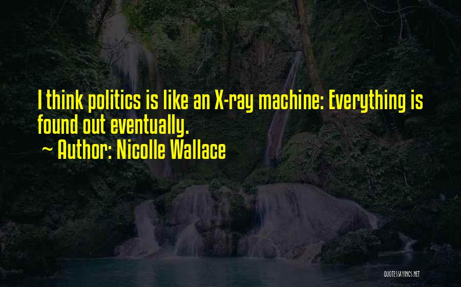 Nicolle Wallace Quotes: I Think Politics Is Like An X-ray Machine: Everything Is Found Out Eventually.