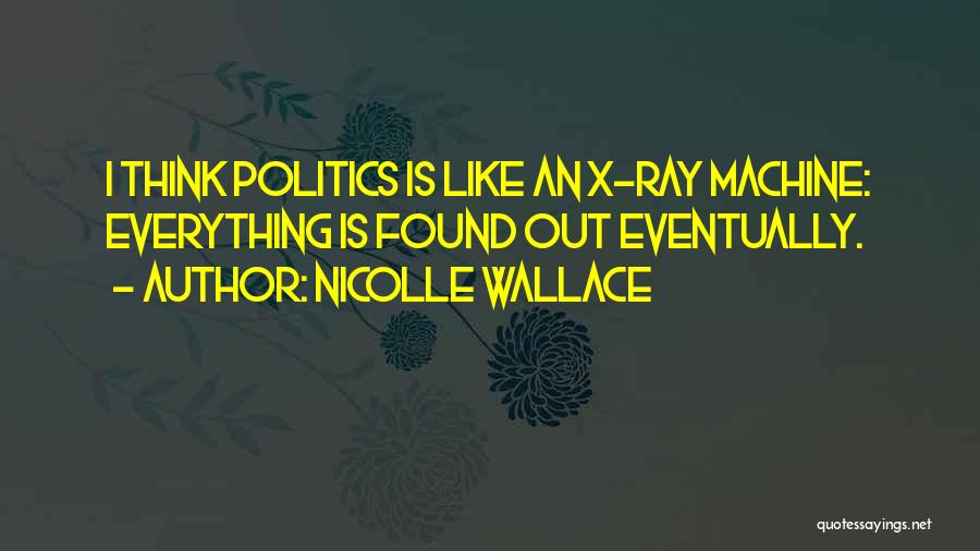 Nicolle Wallace Quotes: I Think Politics Is Like An X-ray Machine: Everything Is Found Out Eventually.