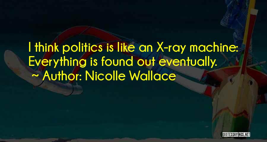 Nicolle Wallace Quotes: I Think Politics Is Like An X-ray Machine: Everything Is Found Out Eventually.