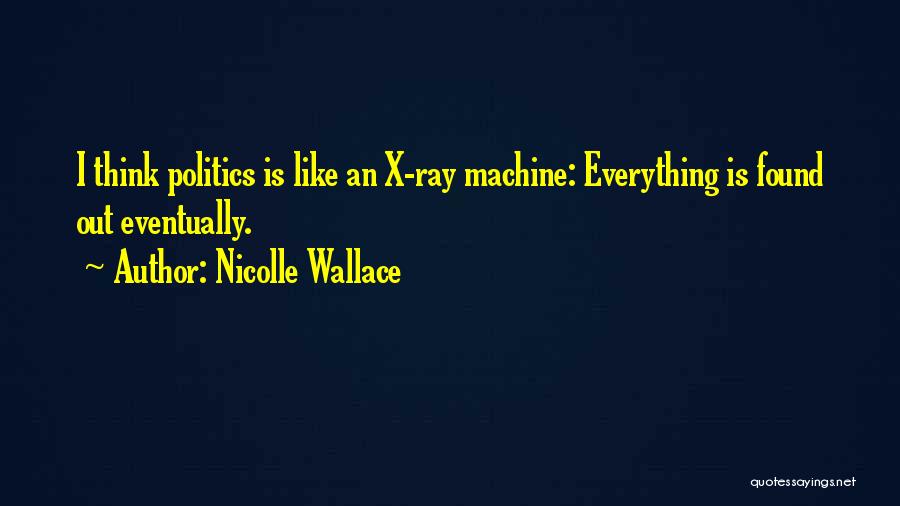 Nicolle Wallace Quotes: I Think Politics Is Like An X-ray Machine: Everything Is Found Out Eventually.