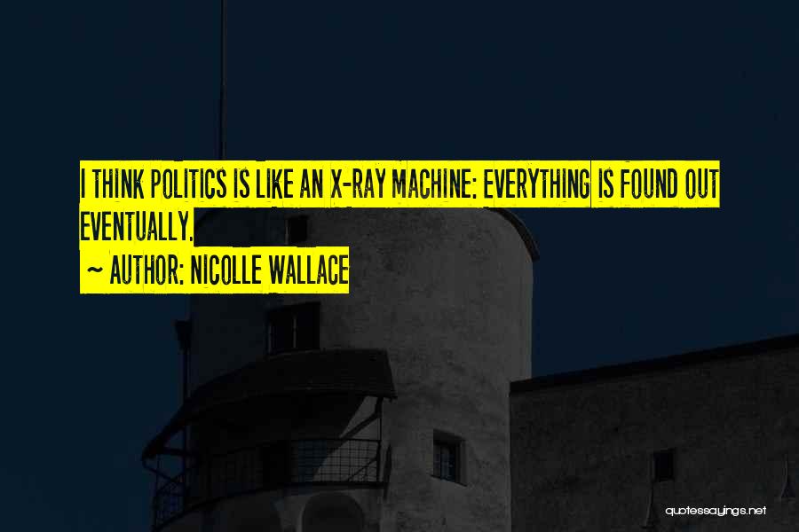 Nicolle Wallace Quotes: I Think Politics Is Like An X-ray Machine: Everything Is Found Out Eventually.