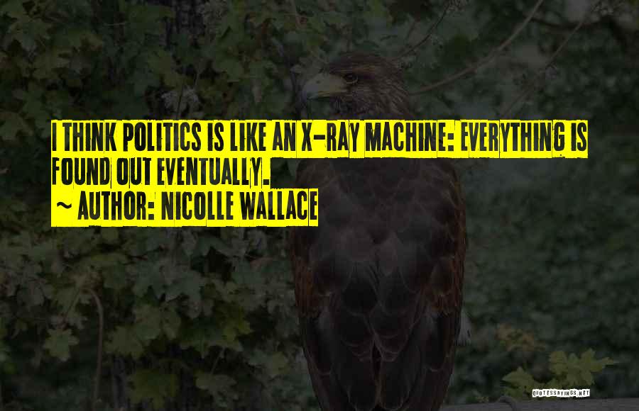 Nicolle Wallace Quotes: I Think Politics Is Like An X-ray Machine: Everything Is Found Out Eventually.