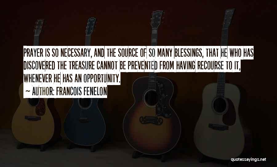 Francois Fenelon Quotes: Prayer Is So Necessary, And The Source Of So Many Blessings, That He Who Has Discovered The Treasure Cannot Be