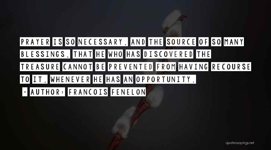 Francois Fenelon Quotes: Prayer Is So Necessary, And The Source Of So Many Blessings, That He Who Has Discovered The Treasure Cannot Be