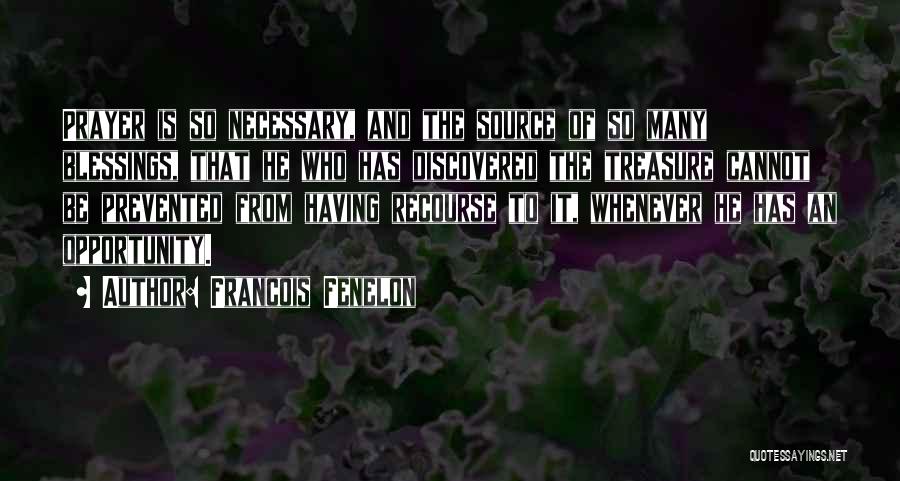 Francois Fenelon Quotes: Prayer Is So Necessary, And The Source Of So Many Blessings, That He Who Has Discovered The Treasure Cannot Be