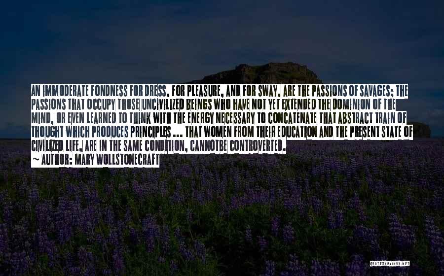 Mary Wollstonecraft Quotes: An Immoderate Fondness For Dress, For Pleasure, And For Sway, Are The Passions Of Savages; The Passions That Occupy Those