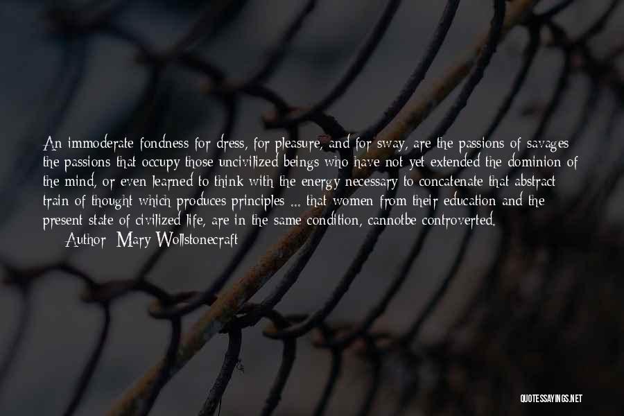 Mary Wollstonecraft Quotes: An Immoderate Fondness For Dress, For Pleasure, And For Sway, Are The Passions Of Savages; The Passions That Occupy Those