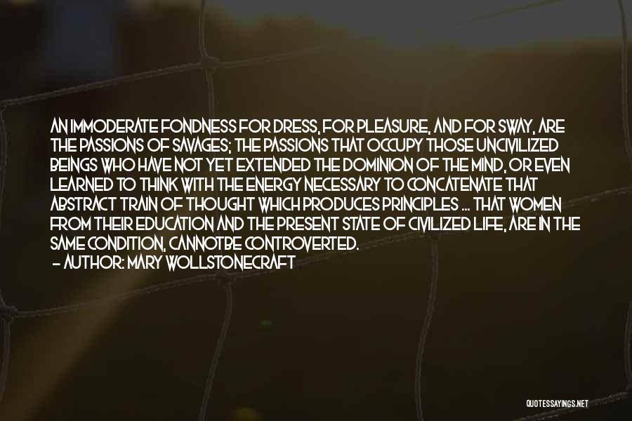 Mary Wollstonecraft Quotes: An Immoderate Fondness For Dress, For Pleasure, And For Sway, Are The Passions Of Savages; The Passions That Occupy Those