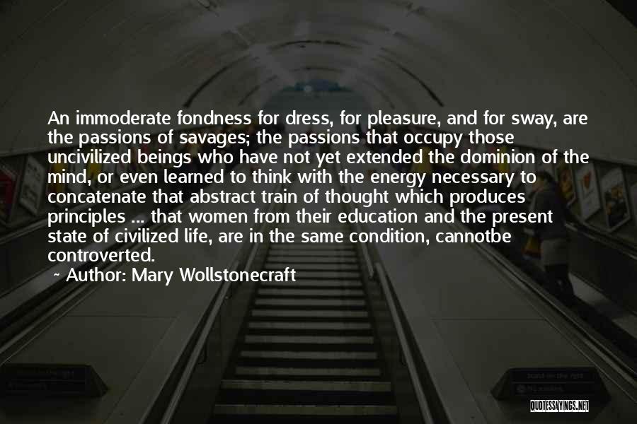 Mary Wollstonecraft Quotes: An Immoderate Fondness For Dress, For Pleasure, And For Sway, Are The Passions Of Savages; The Passions That Occupy Those