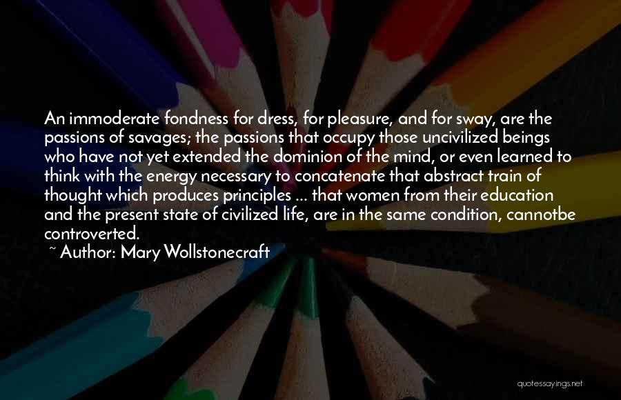 Mary Wollstonecraft Quotes: An Immoderate Fondness For Dress, For Pleasure, And For Sway, Are The Passions Of Savages; The Passions That Occupy Those