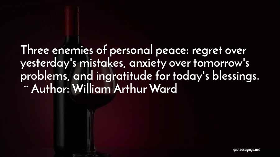 William Arthur Ward Quotes: Three Enemies Of Personal Peace: Regret Over Yesterday's Mistakes, Anxiety Over Tomorrow's Problems, And Ingratitude For Today's Blessings.