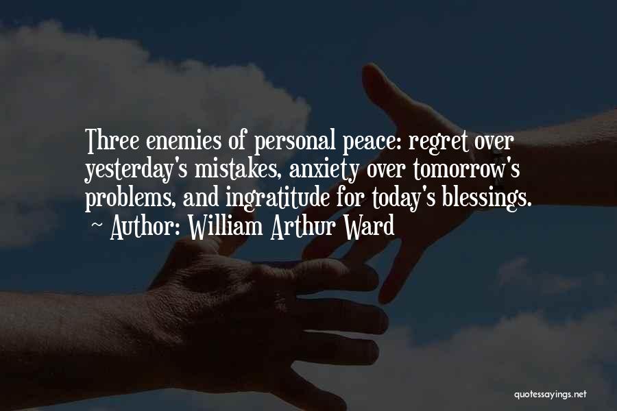 William Arthur Ward Quotes: Three Enemies Of Personal Peace: Regret Over Yesterday's Mistakes, Anxiety Over Tomorrow's Problems, And Ingratitude For Today's Blessings.