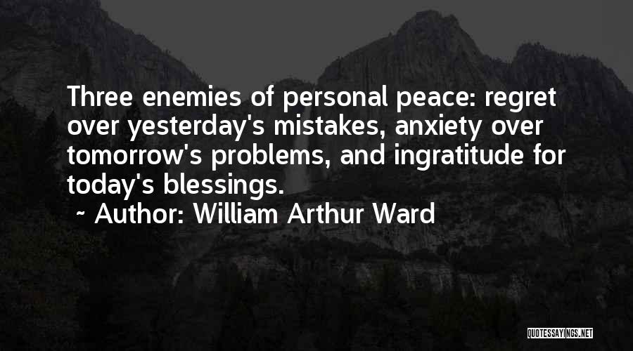 William Arthur Ward Quotes: Three Enemies Of Personal Peace: Regret Over Yesterday's Mistakes, Anxiety Over Tomorrow's Problems, And Ingratitude For Today's Blessings.