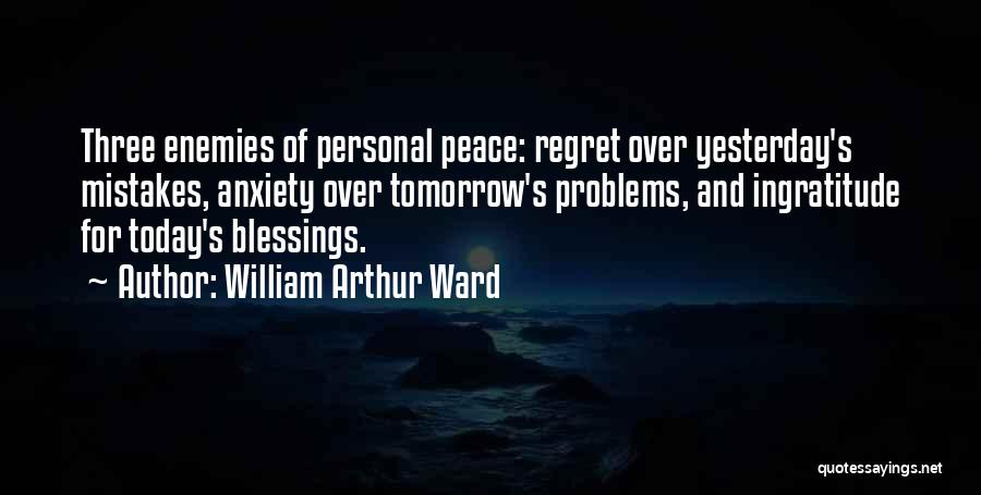 William Arthur Ward Quotes: Three Enemies Of Personal Peace: Regret Over Yesterday's Mistakes, Anxiety Over Tomorrow's Problems, And Ingratitude For Today's Blessings.