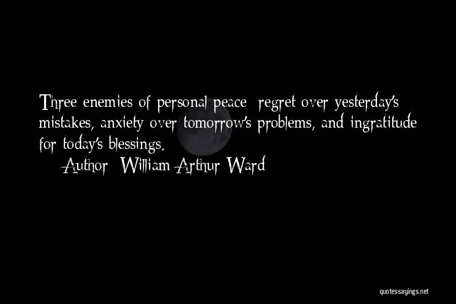 William Arthur Ward Quotes: Three Enemies Of Personal Peace: Regret Over Yesterday's Mistakes, Anxiety Over Tomorrow's Problems, And Ingratitude For Today's Blessings.