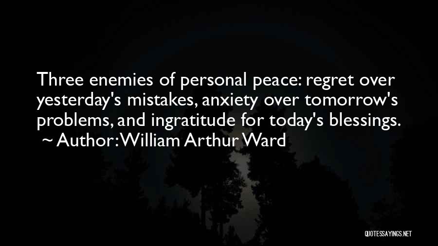 William Arthur Ward Quotes: Three Enemies Of Personal Peace: Regret Over Yesterday's Mistakes, Anxiety Over Tomorrow's Problems, And Ingratitude For Today's Blessings.