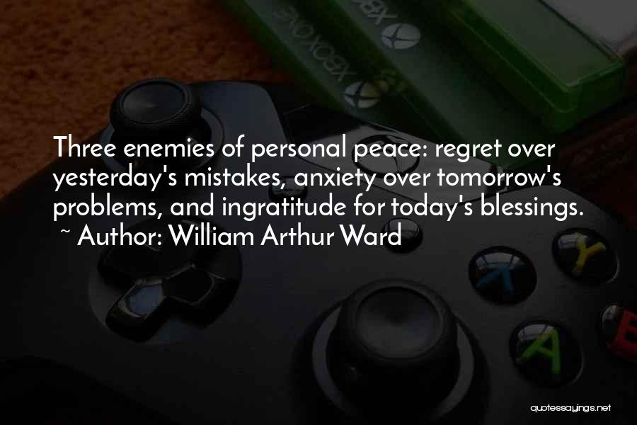 William Arthur Ward Quotes: Three Enemies Of Personal Peace: Regret Over Yesterday's Mistakes, Anxiety Over Tomorrow's Problems, And Ingratitude For Today's Blessings.