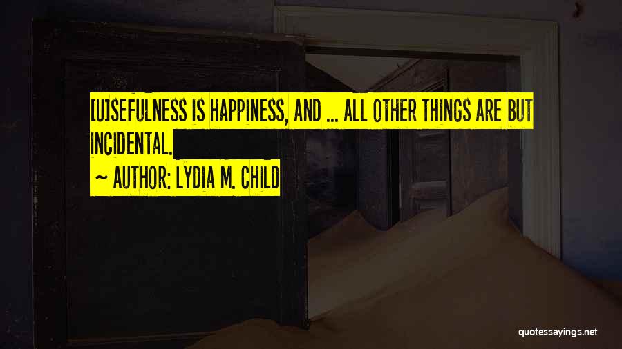 Lydia M. Child Quotes: [u]sefulness Is Happiness, And ... All Other Things Are But Incidental.