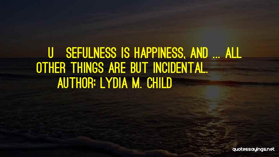 Lydia M. Child Quotes: [u]sefulness Is Happiness, And ... All Other Things Are But Incidental.