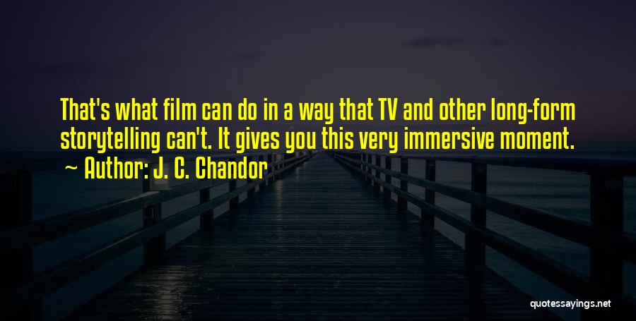 J. C. Chandor Quotes: That's What Film Can Do In A Way That Tv And Other Long-form Storytelling Can't. It Gives You This Very