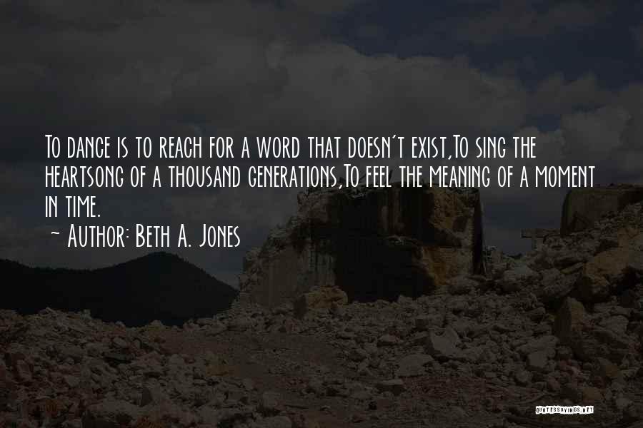 Beth A. Jones Quotes: To Dance Is To Reach For A Word That Doesn't Exist,to Sing The Heartsong Of A Thousand Generations,to Feel The