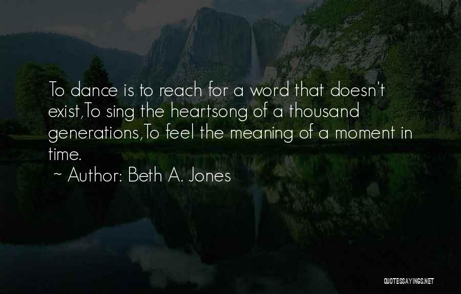 Beth A. Jones Quotes: To Dance Is To Reach For A Word That Doesn't Exist,to Sing The Heartsong Of A Thousand Generations,to Feel The