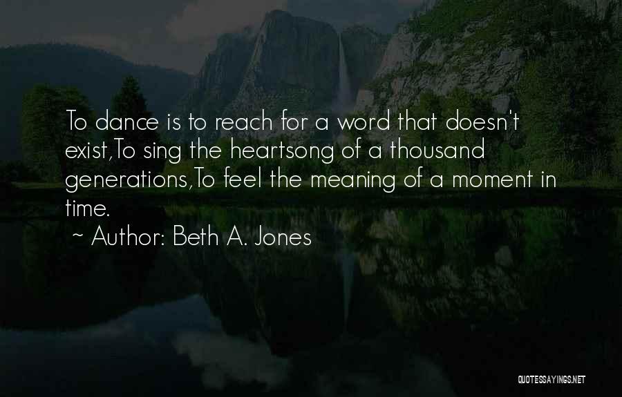 Beth A. Jones Quotes: To Dance Is To Reach For A Word That Doesn't Exist,to Sing The Heartsong Of A Thousand Generations,to Feel The