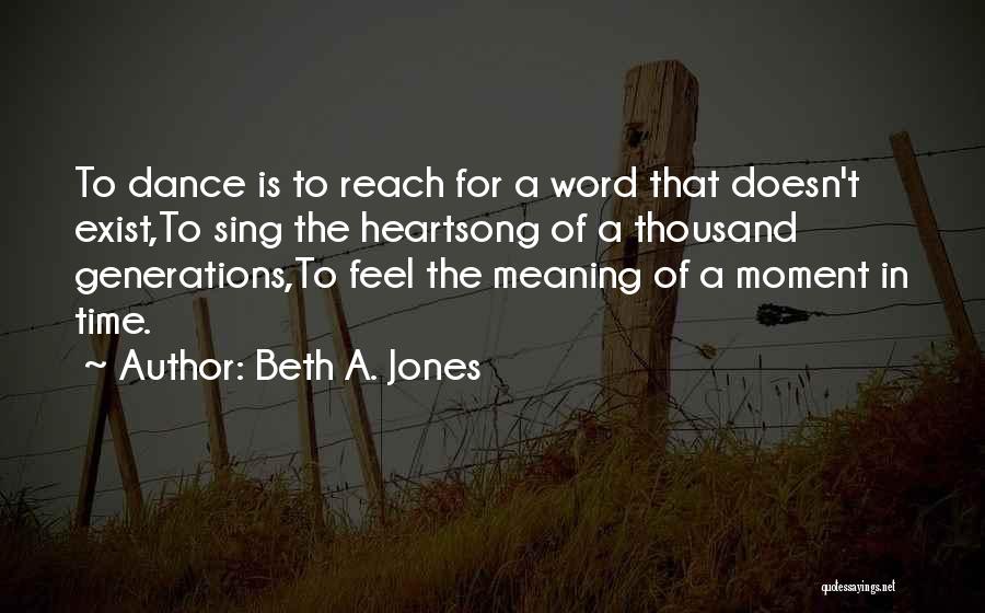 Beth A. Jones Quotes: To Dance Is To Reach For A Word That Doesn't Exist,to Sing The Heartsong Of A Thousand Generations,to Feel The