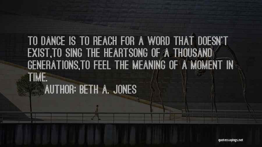 Beth A. Jones Quotes: To Dance Is To Reach For A Word That Doesn't Exist,to Sing The Heartsong Of A Thousand Generations,to Feel The