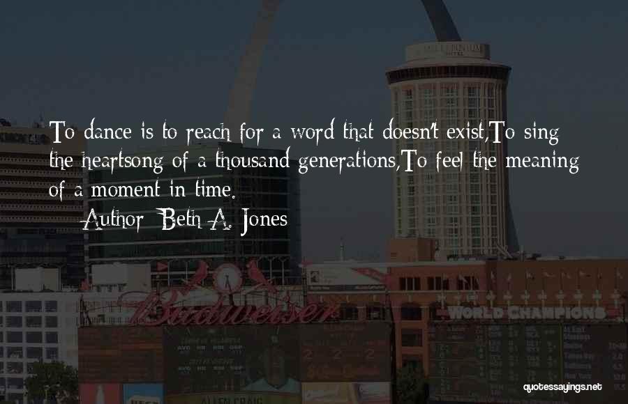 Beth A. Jones Quotes: To Dance Is To Reach For A Word That Doesn't Exist,to Sing The Heartsong Of A Thousand Generations,to Feel The