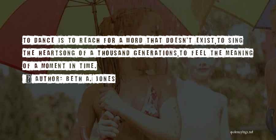 Beth A. Jones Quotes: To Dance Is To Reach For A Word That Doesn't Exist,to Sing The Heartsong Of A Thousand Generations,to Feel The