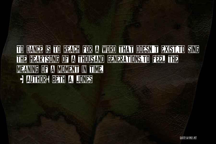 Beth A. Jones Quotes: To Dance Is To Reach For A Word That Doesn't Exist,to Sing The Heartsong Of A Thousand Generations,to Feel The