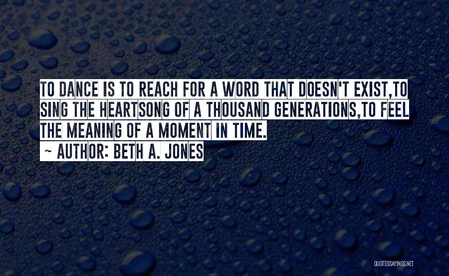 Beth A. Jones Quotes: To Dance Is To Reach For A Word That Doesn't Exist,to Sing The Heartsong Of A Thousand Generations,to Feel The