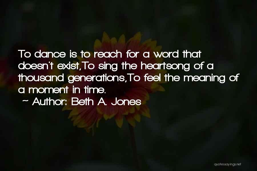 Beth A. Jones Quotes: To Dance Is To Reach For A Word That Doesn't Exist,to Sing The Heartsong Of A Thousand Generations,to Feel The