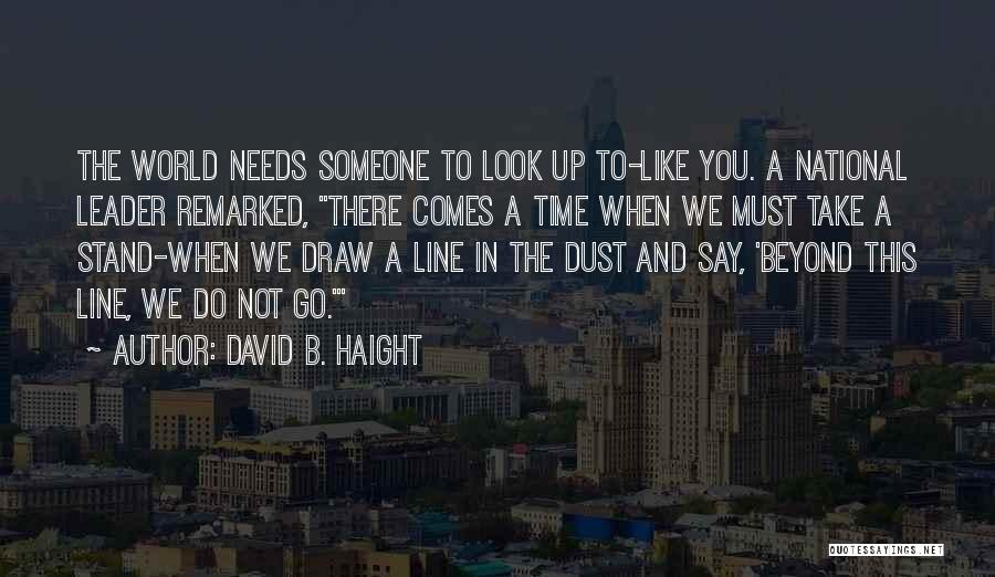 David B. Haight Quotes: The World Needs Someone To Look Up To-like You. A National Leader Remarked, There Comes A Time When We Must