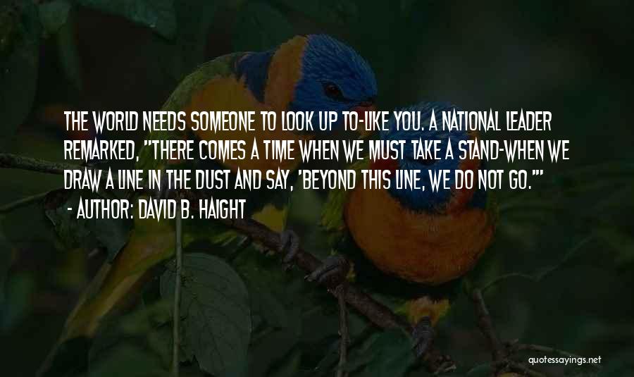 David B. Haight Quotes: The World Needs Someone To Look Up To-like You. A National Leader Remarked, There Comes A Time When We Must