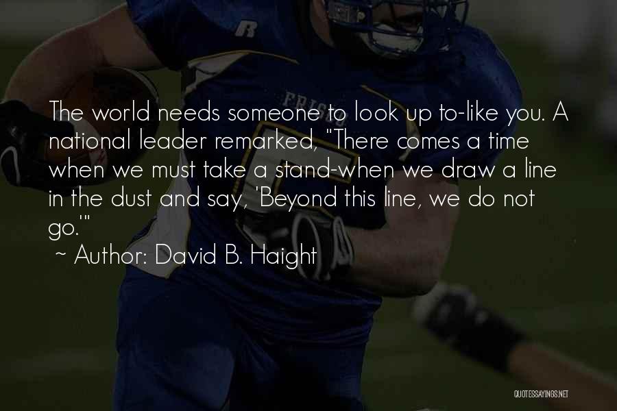 David B. Haight Quotes: The World Needs Someone To Look Up To-like You. A National Leader Remarked, There Comes A Time When We Must